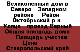 Великолепный дом в  Северо - Западном районе. › Район ­ Октябрьский р-н › Улица ­ проезд Верный › Общая площадь дома ­ 351 › Площадь участка ­ 1 000 › Цена ­ 11 800 000 - Ставропольский край, Ставрополь г. Недвижимость » Дома, коттеджи, дачи продажа   . Ставропольский край,Ставрополь г.